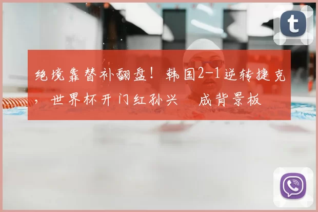 绝境靠替补翻盘！韩国2-1逆转捷克，世界杯开门红孙兴慜成背景板