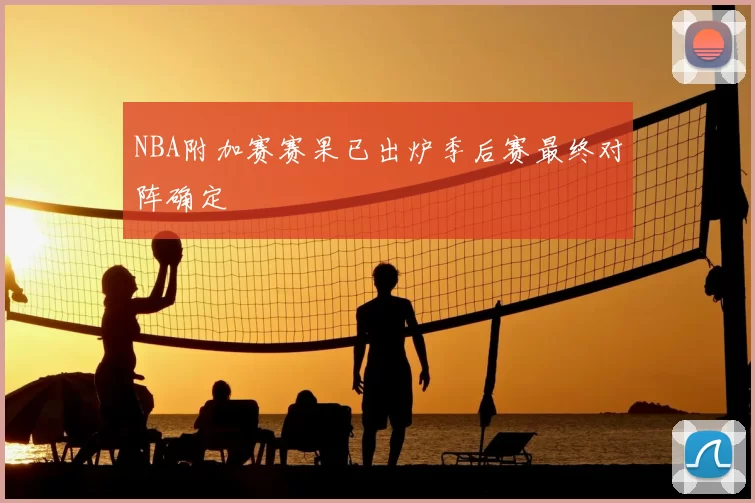 NBA附加赛赛果已出炉季后赛最终对阵确定