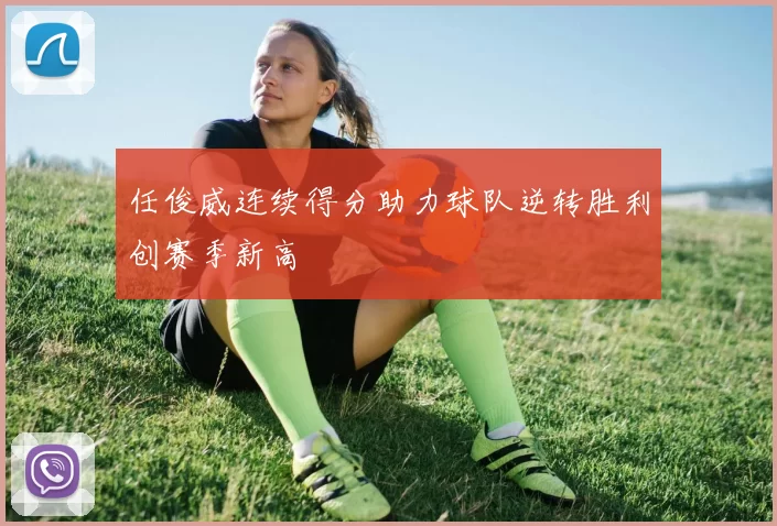 任俊威连续得分助力球队逆转胜利创赛季新高