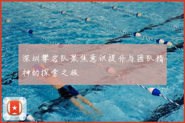 深圳攀岩队聚焦意识提升与团队精神的探索之旅