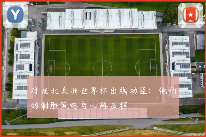 对话北美洲世界杯出线功臣：他们的制胜策略与心路历程