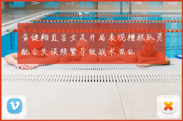 黄健翔直言女足开局表现糟糕队员配合失误频繁导致战术混乱