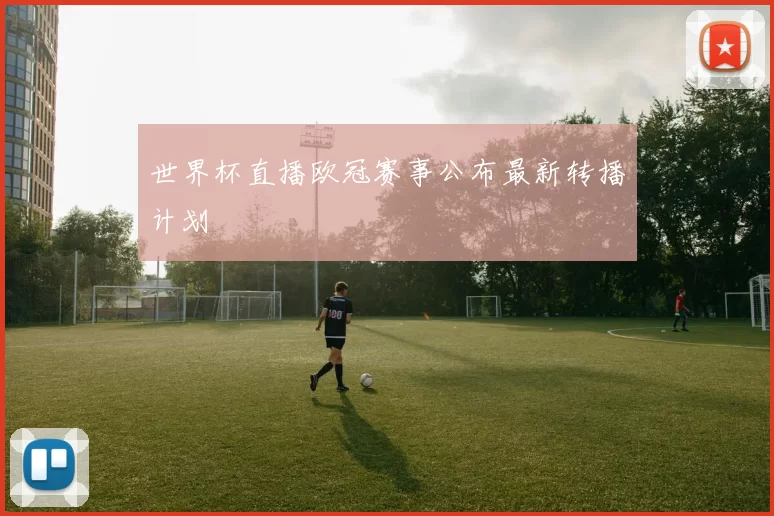 世界杯直播欧冠赛事公布最新转播计划