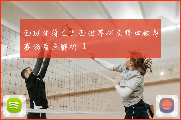 西班牙荷兰巴西世界杯交锋回顾与赛场看点解析_1