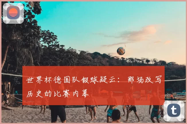 世界杯德国队假球疑云:那场改写历史的比赛内幕