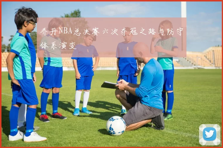 乔丹NBA总决赛六次夺冠之路与防守体系演变