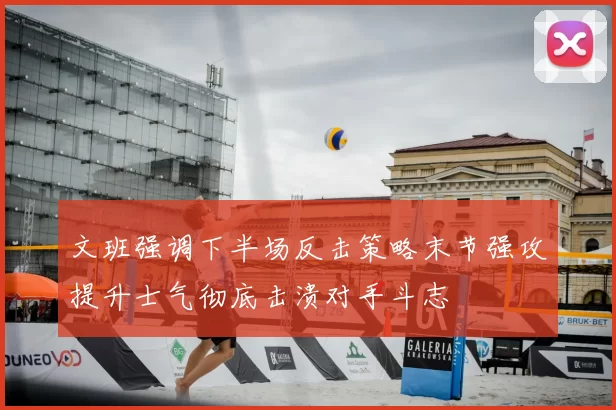 文班强调下半场反击策略末节强攻提升士气彻底击溃对手斗志