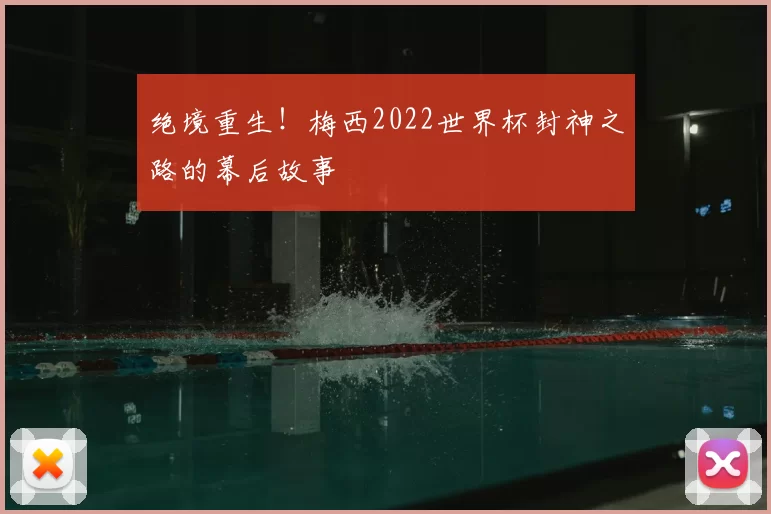 绝境重生!梅西2022世界杯封神之路的幕后故事