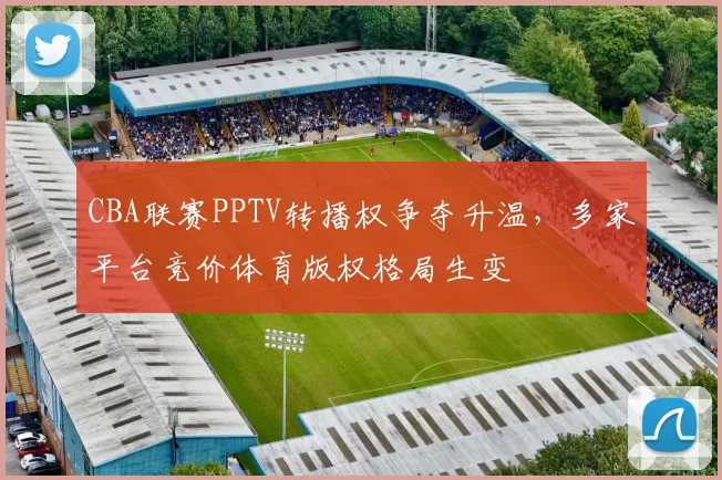 CBA联赛PPTV转播权争夺升温,多家平台竞价体育版权格局生变