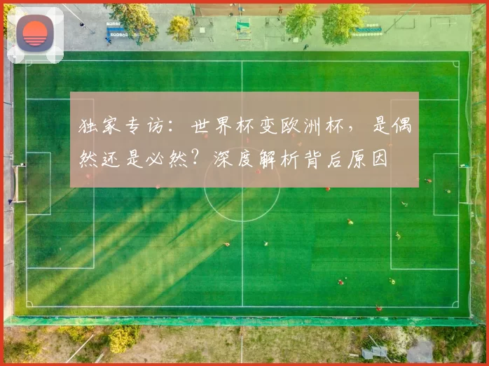 独家专访：世界杯变欧洲杯，是偶然还是必然？深度解析背后原因