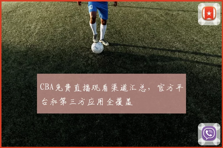 CBA免费直播观看渠道汇总,官方平台和第三方应用全覆盖