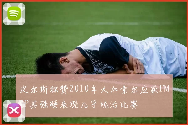 皮尔斯称赞2010年大加索尔应获FMVP其强硬表现几乎统治比赛