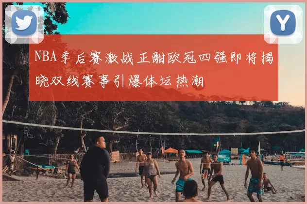 NBA季后赛激战正酣欧冠四强即将揭晓双线赛事引爆体坛热潮