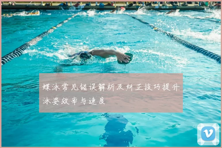 蝶泳常见错误解析及纠正技巧提升泳姿效率与速度