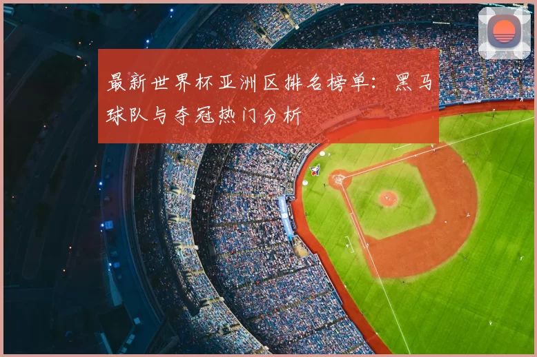 最新世界杯亚洲区排名榜单:黑马球队与夺冠热门分析