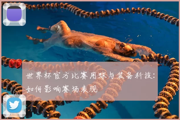 世界杯官方比赛用球与装备科技:如何影响赛场表现