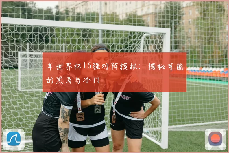 年世界杯16强对阵模拟:揭秘可能的黑马与冷门