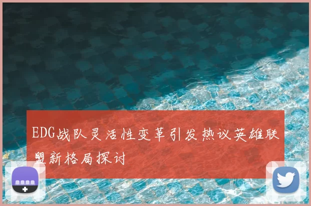 EDG战队灵活性变革引发热议英雄联盟新格局探讨