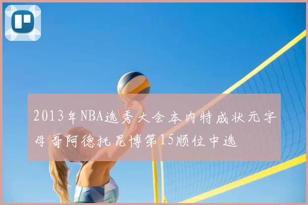 2013年NBA选秀大会本内特成状元字母哥阿德托昆博第15顺位中选