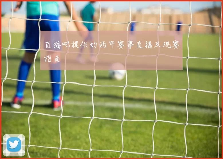 直播吧提供的西甲赛事直播及观赛指南