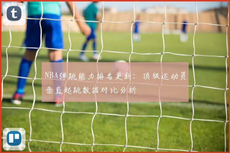 NBA弹跳能力排名更新:顶级运动员垂直起跳数据对比分析