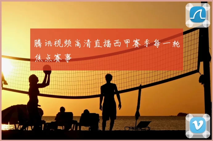 腾讯视频高清直播西甲赛季每一轮焦点赛事