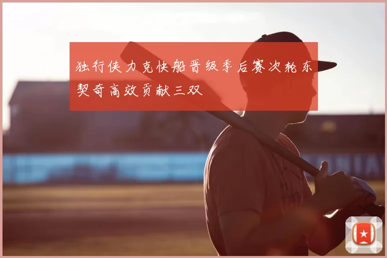独行侠力克快船晋级季后赛次轮东契奇高效贡献三双