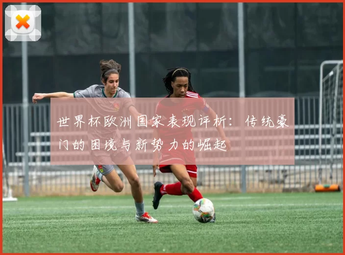 世界杯欧洲国家表现评析:传统豪门的困境与新势力的崛起