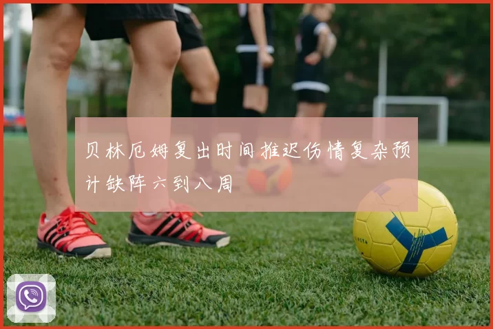 贝林厄姆复出时间推迟伤情复杂预计缺阵六到八周