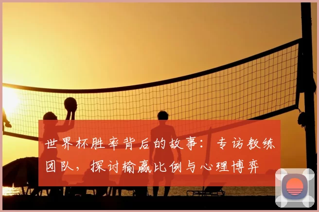 世界杯胜率背后的故事:专访教练团队,探讨输赢比例与心理博弈