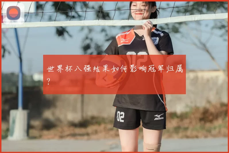 世界杯八强结果如何影响冠军归属？