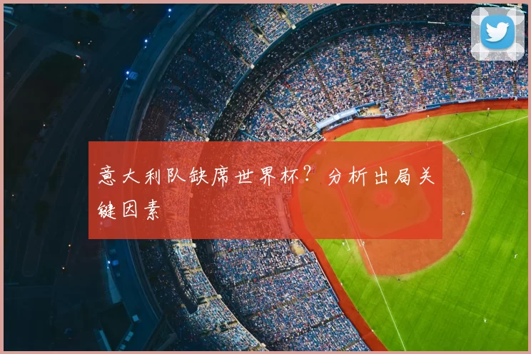 意大利队缺席世界杯？分析出局关键因素