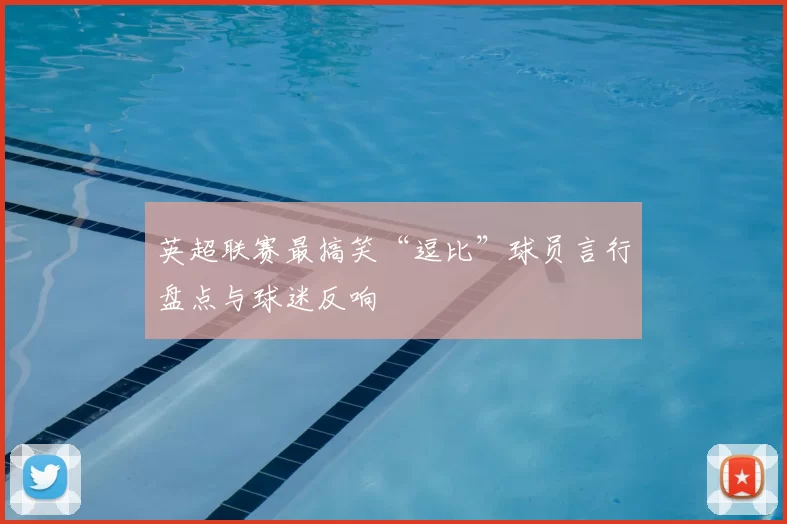 英超联赛最搞笑“逗比”球员言行盘点与球迷反响