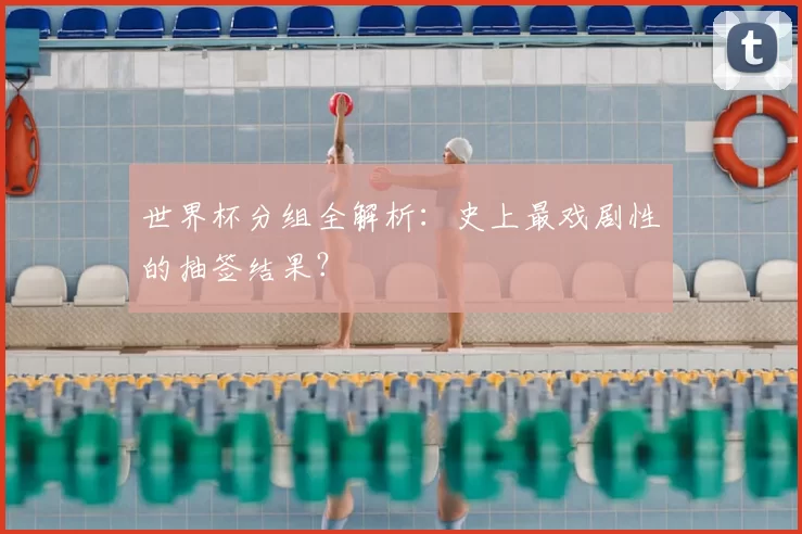 世界杯分组全解析：史上最戏剧性的抽签结果？