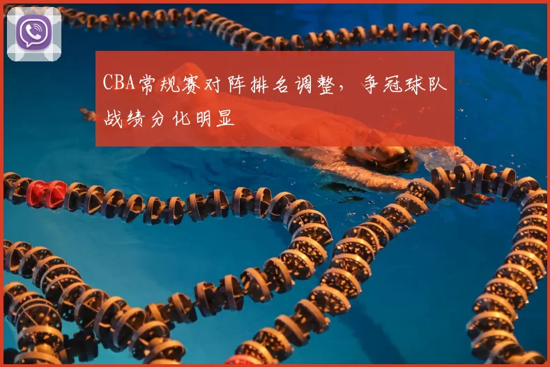 CBA常规赛对阵排名调整，争冠球队战绩分化明显