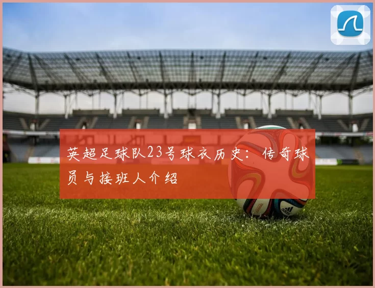 英超足球队23号球衣历史：传奇球员与接班人介绍