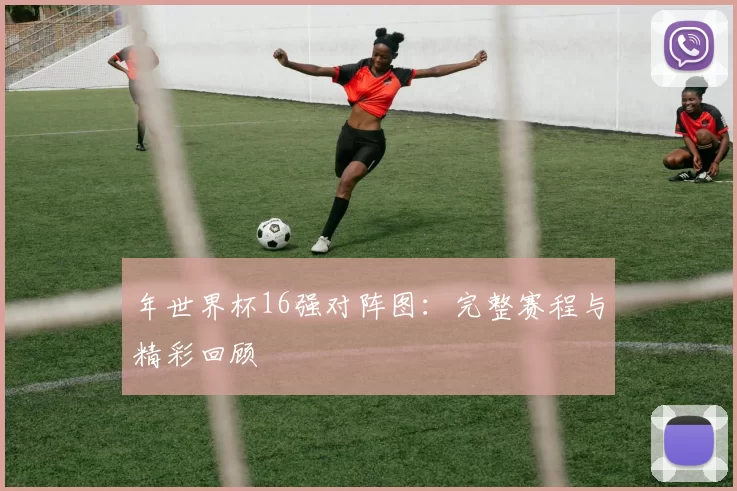 年世界杯16强对阵图:完整赛程与精彩回顾