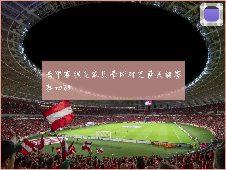 西甲赛程皇家贝蒂斯对巴萨关键赛事回顾