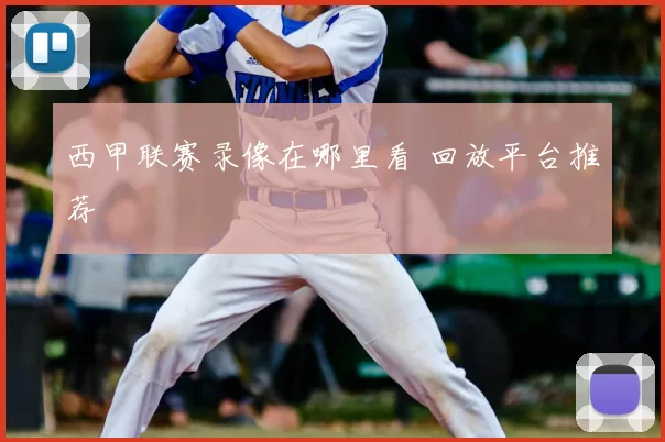 西甲联赛录像在哪里看 回放平台推荐
