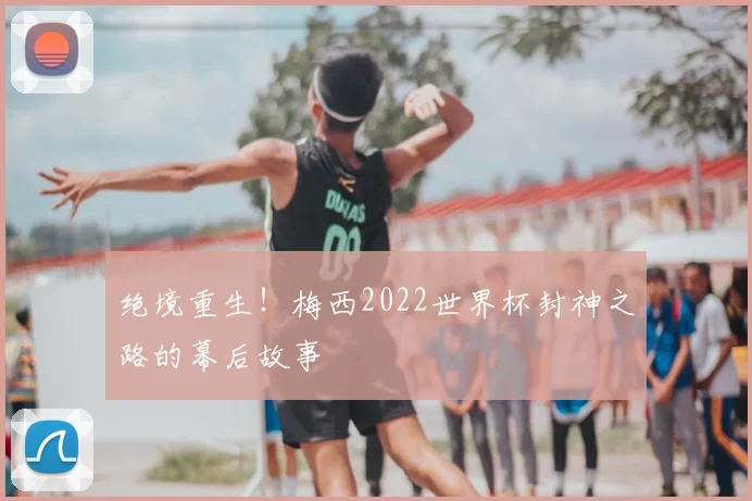 绝境重生！梅西2022世界杯封神之路的幕后故事