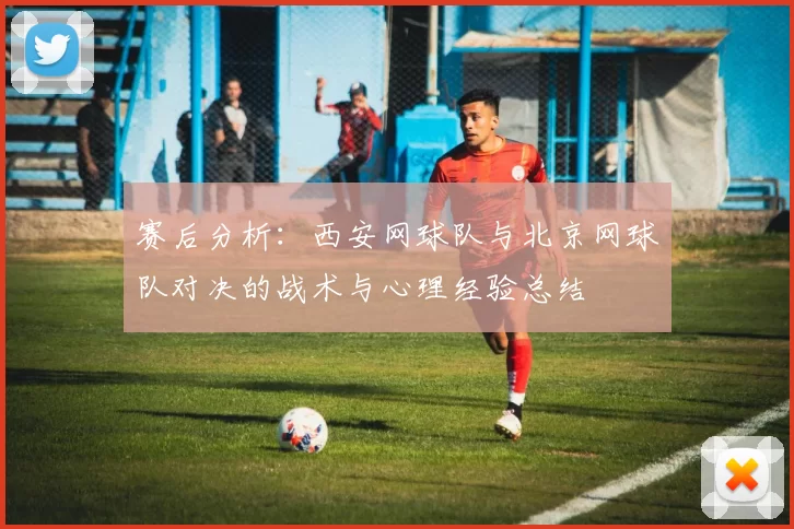 赛后分析:西安网球队与北京网球队对决的战术与心理经验总结