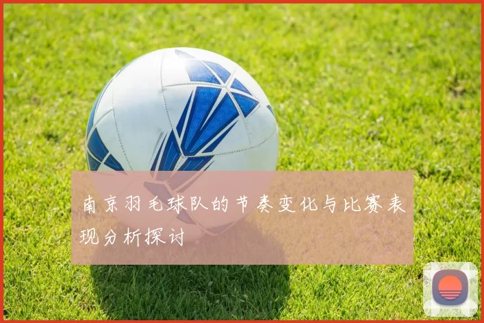南京羽毛球队的节奏变化与比赛表现分析探讨