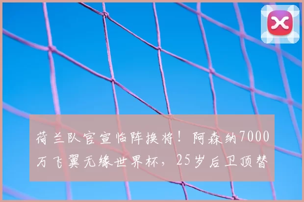 荷兰队官宣临阵换将！阿森纳7000万飞翼无缘世界杯，25岁后卫顶替