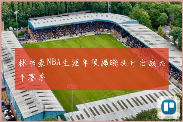 林书豪NBA生涯年限揭晓共计出战九个赛季