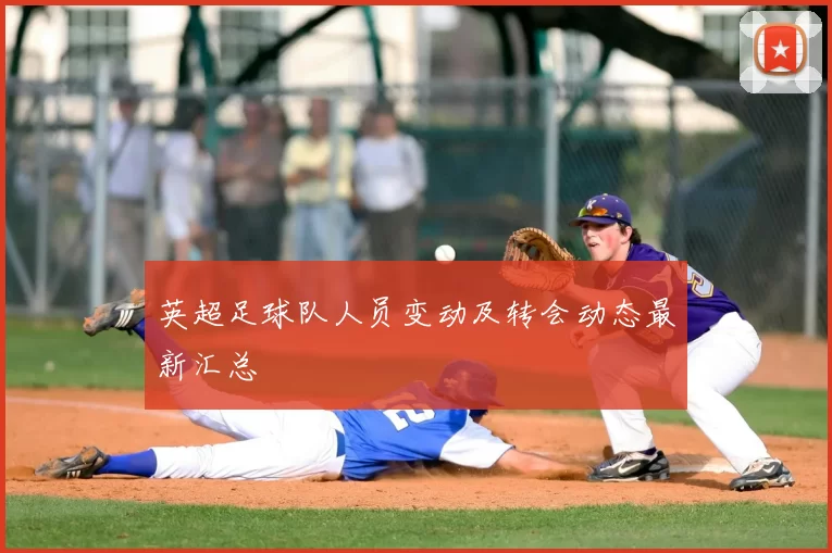 英超足球队人员变动及转会动态最新汇总
