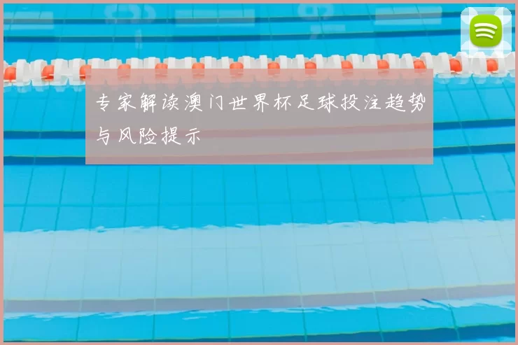 专家解读澳门世界杯足球投注趋势与风险提示